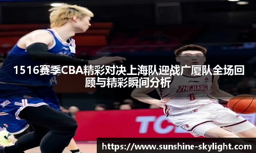 1516赛季CBA精彩对决上海队迎战广厦队全场回顾与精彩瞬间分析