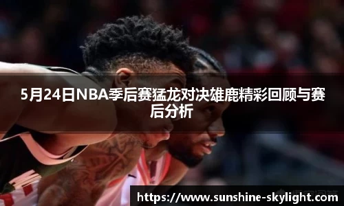 5月24日NBA季后赛猛龙对决雄鹿精彩回顾与赛后分析