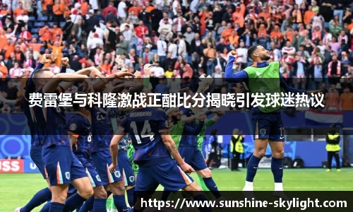 费雷堡与科隆激战正酣比分揭晓引发球迷热议