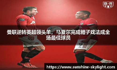 曼联逆转英超领头羊，马夏尔完成帽子戏法成全场最佳球员